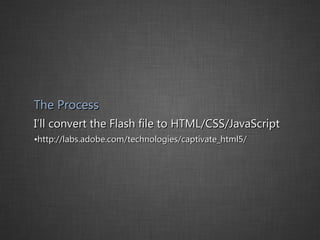 The Process I’ll convert the Flash file to HTML/CSS/JavaScript http://labs.adobe.com/technologies/captivate_html5/ 