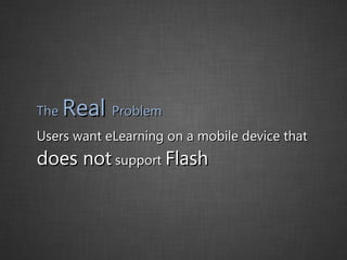 The  Real  Problem Users want eLearning on a mobile device that  does not  support  Flash 