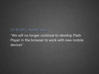 11/9/2011: Adobe says, “ We will no longer continue to develop Flash Player in the browser to work with new mobile devices” 