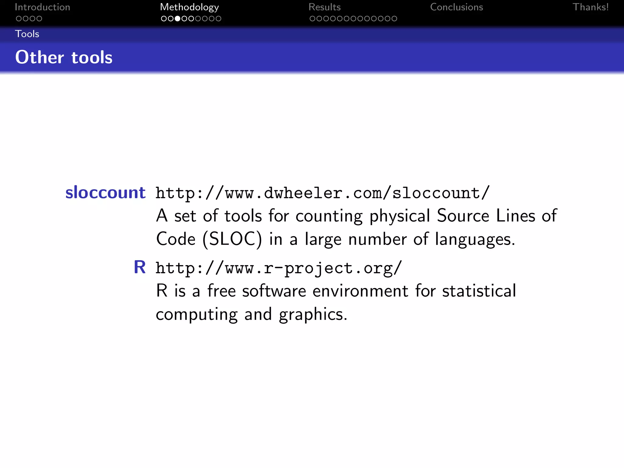 Introduction         Methodology        Results         Conclusions        Thanks!

Tools

Other tools




          sloccount http://www.dwheeler.com/sloccount/
                    A set of tools for counting physical Source Lines of
                    Code (SLOC) in a large number of languages.
                  R http://www.r-project.org/
                    R is a free software environment for statistical
                    computing and graphics.
 