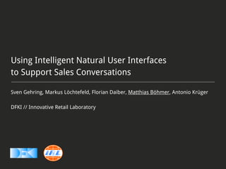 Using Intelligent Natural User Interfaces
to Support Sales Conversations

Sven Gehring, Markus Löchtefeld, Florian Daiber, Matthias Böhmer, Antonio Krüger

DFKI // Innovative Retail Laboratory
 