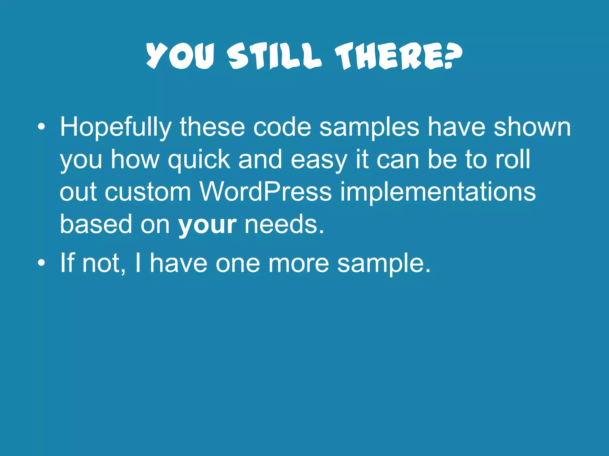 You Still There?
• Hopefully these code samples have shown
you how quick and easy it can be to roll
out custom WordPress implementations
based on your needs.
• If not, I have one more sample.
