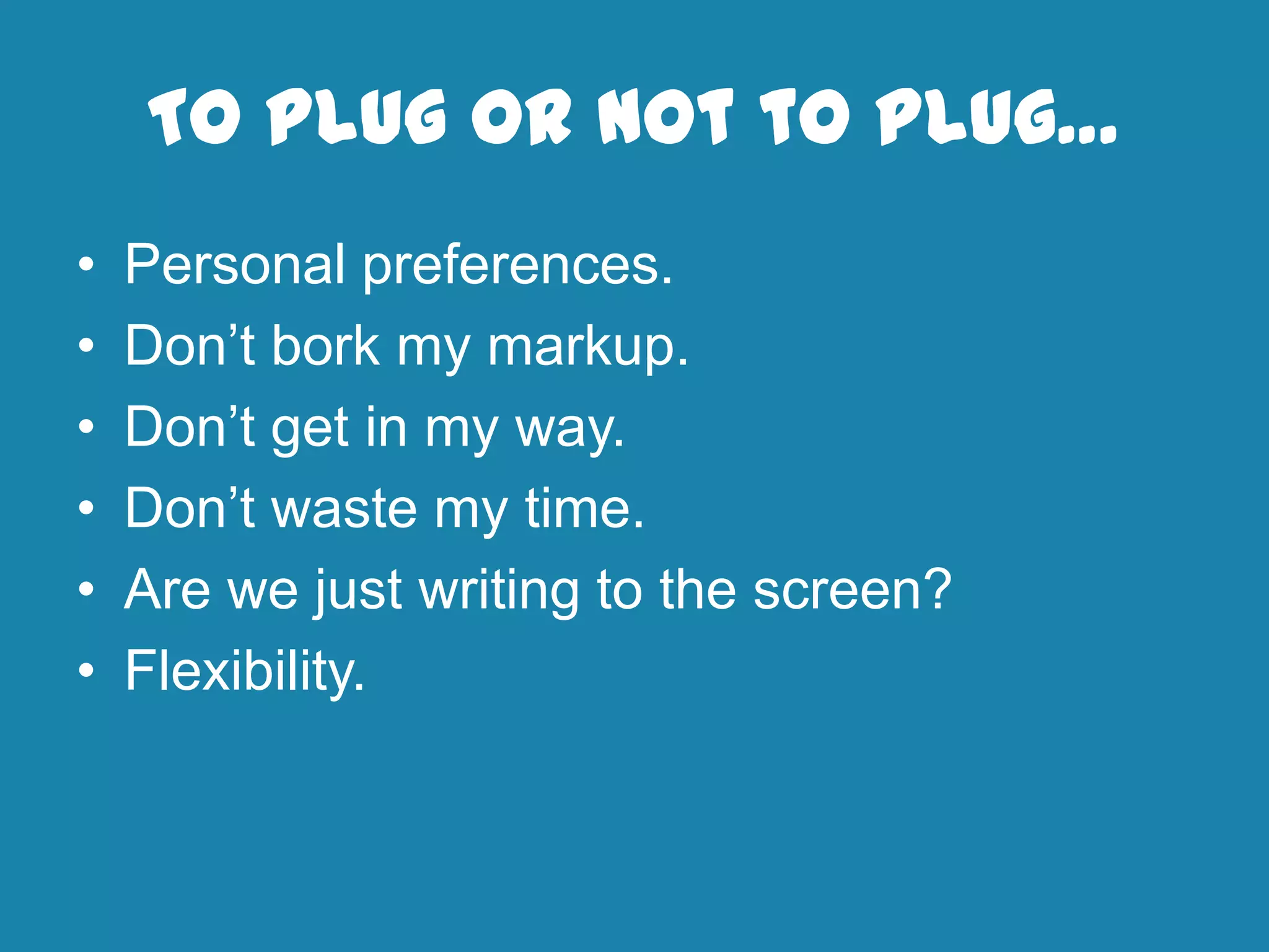 To Plug or Not to Plug…
• Personal preferences.
• Don’t bork my markup.
• Don’t get in my way.
• Don’t waste my time.
• Are we just writing to the screen?
• Flexibility.