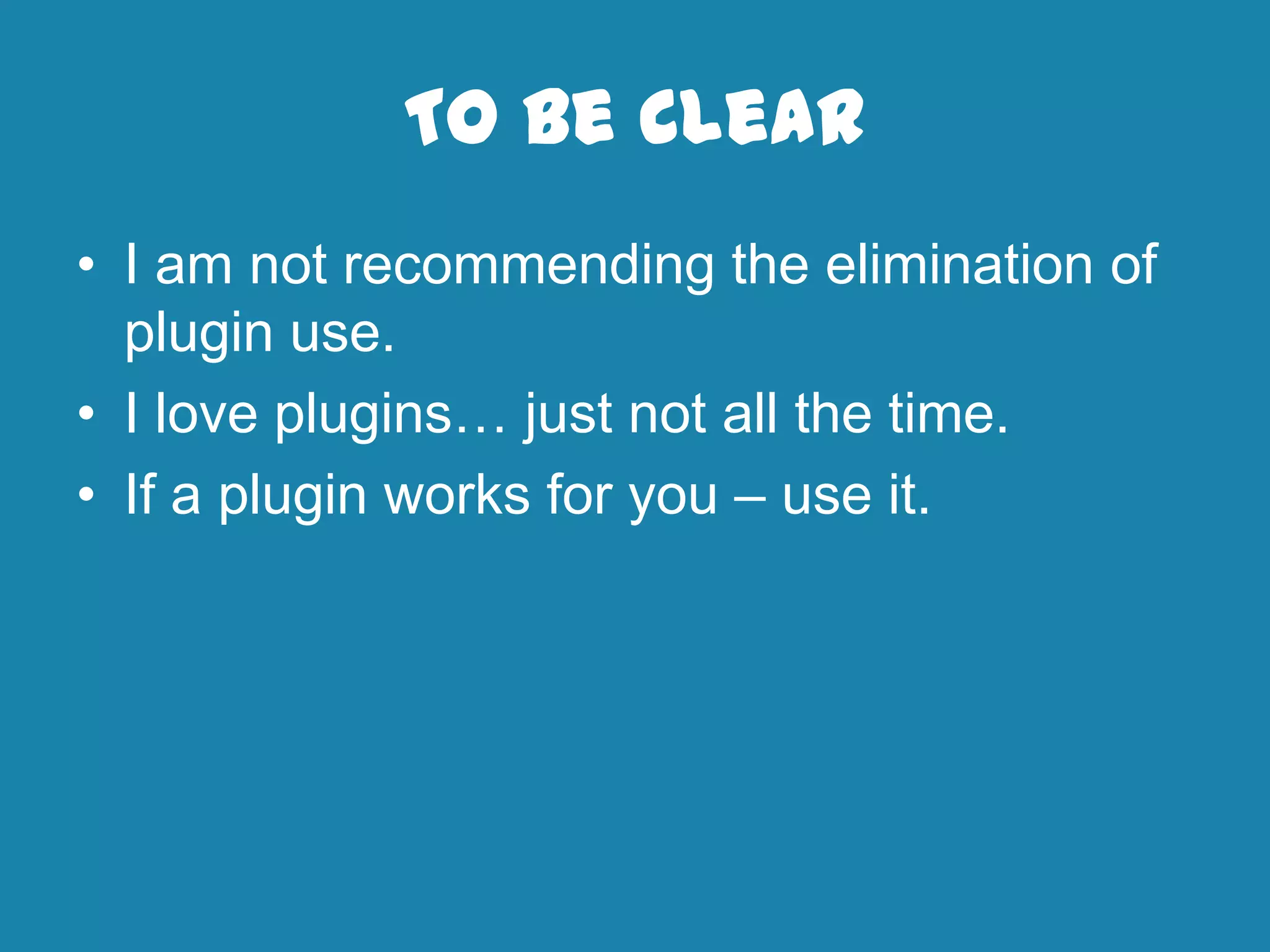 To Be Clear
• I am not recommending the elimination of
plugin use.
• I love plugins… just not all the time.
• If a plugin works for you – use it.