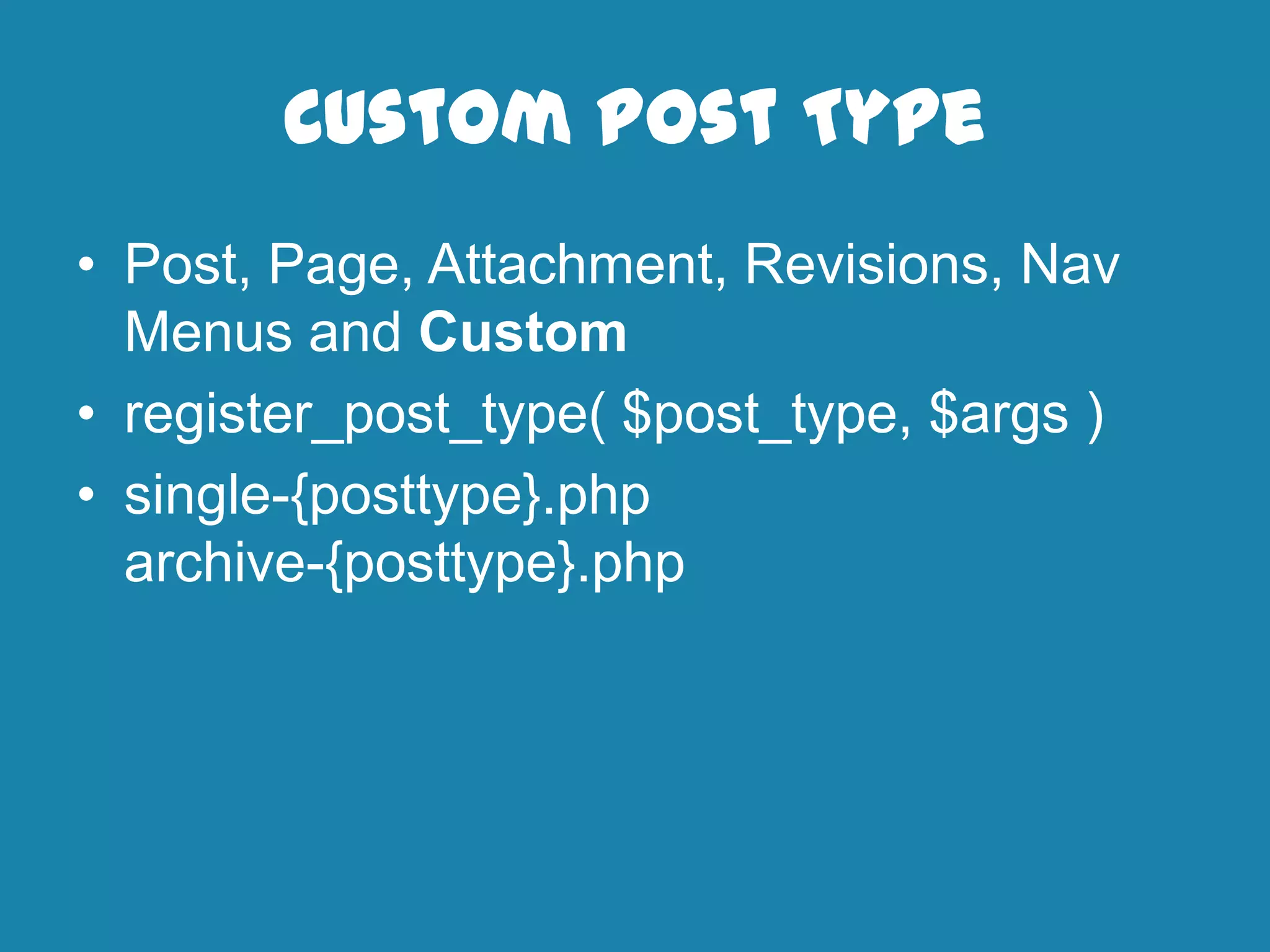 Custom Post Type
• Post, Page, Attachment, Revisions, Nav
Menus and Custom
• register_post_type( $post_type, $args )
• single-{posttype}.php
archive-{posttype}.php