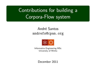 Contributions for building a
  Corpora-Flow system

         Andr´ Santos
             e
      andrefs@cpan.org


       Informatics Engineering MSc
            University of Minho




          December 2011
 