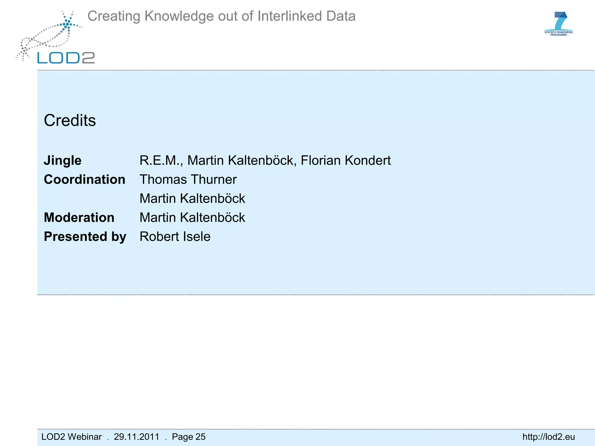 Creating Knowledge out of Interlinked Data




Credits

Jingle       R.E.M., Martin Kaltenböck, Florian Kondert
Coordination Thomas Thurner
             Martin Kaltenböck
Moderation   Martin Kaltenböck
Presented by Robert Isele




LOD2 Webinar . 29.11.2011 . Page 25                       http://lod2.eu
 