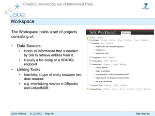 Creating Knowledge out of Interlinked Data



Workspace

The Workspace holds a set of projects
consisting of:

•    Data S...