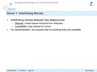 Creating Knowledge out of Interlinked Data



Demo 1: Interlinking Movies

• Interlinking movies between two datasources:
...