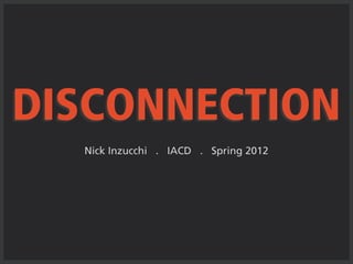 DISCONNECTION
  Nick Inzucchi . IACD . Spring 2012
 