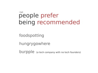 i bet

people prefer
being recommended

foodspotting

hungrygowhere

burpple   (a tech company with no tech founders)
 