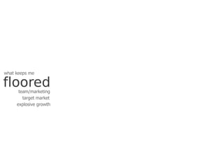 what keeps me

floored
      team/marketing
        target market
     explosive growth
 