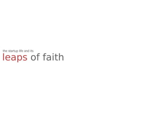 the startup life and its

leaps of faith
 