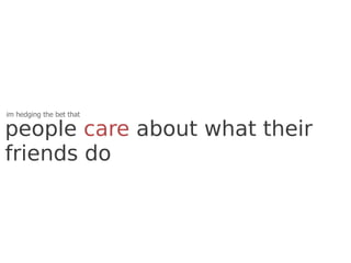im hedging the bet that

people care about what their
friends do
 