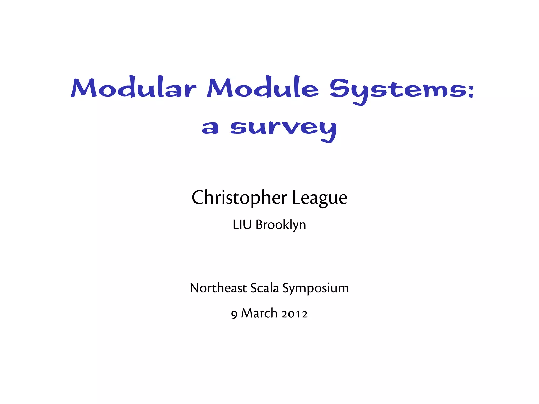 Modular Module Systems:
        a survey

      Christopher League
            LIU Brooklyn



      Northeast Scala Symposium
             March 
 