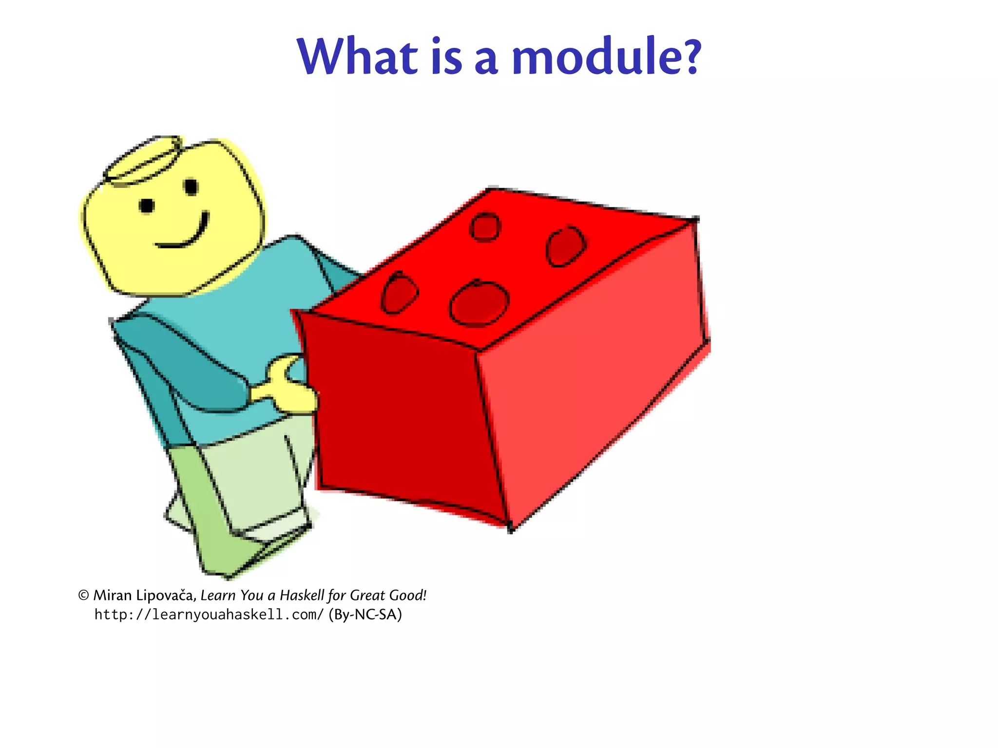 What is a module?




© Miran Lipovača, Learn You a Haskell for Great Good!
  http://learnyouahaskell.com/ (By-NC-SA)
 