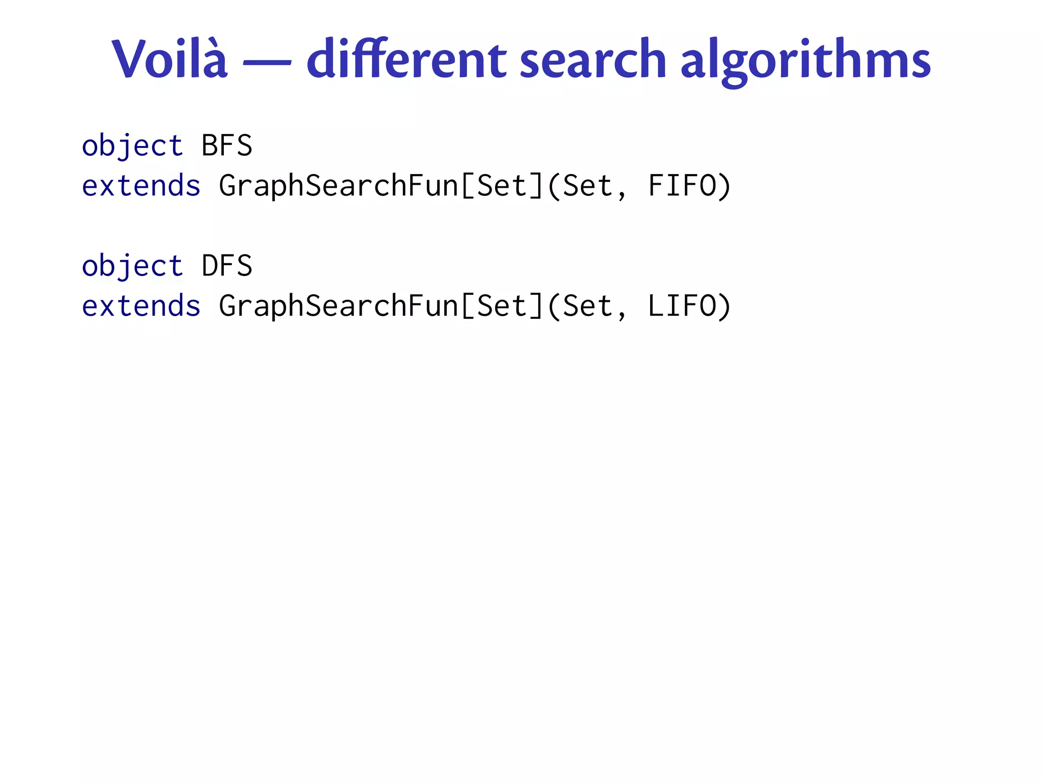 Voilà — diﬀerent search algorithms
object BFS
extends GraphSearchFun[Set](Set, FIFO)

object DFS
extends GraphSearchFun[Set](Set, LIFO)
 