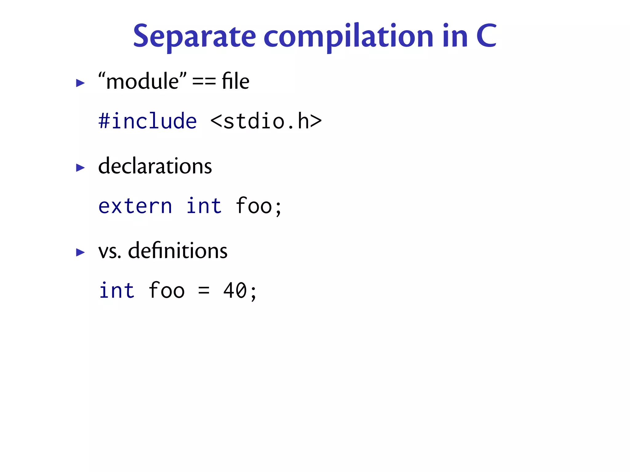 Separate compilation in C
“module” == ﬁle
#include <stdio.h>
declarations
extern int foo;
vs. deﬁnitions
int foo = 40;
 