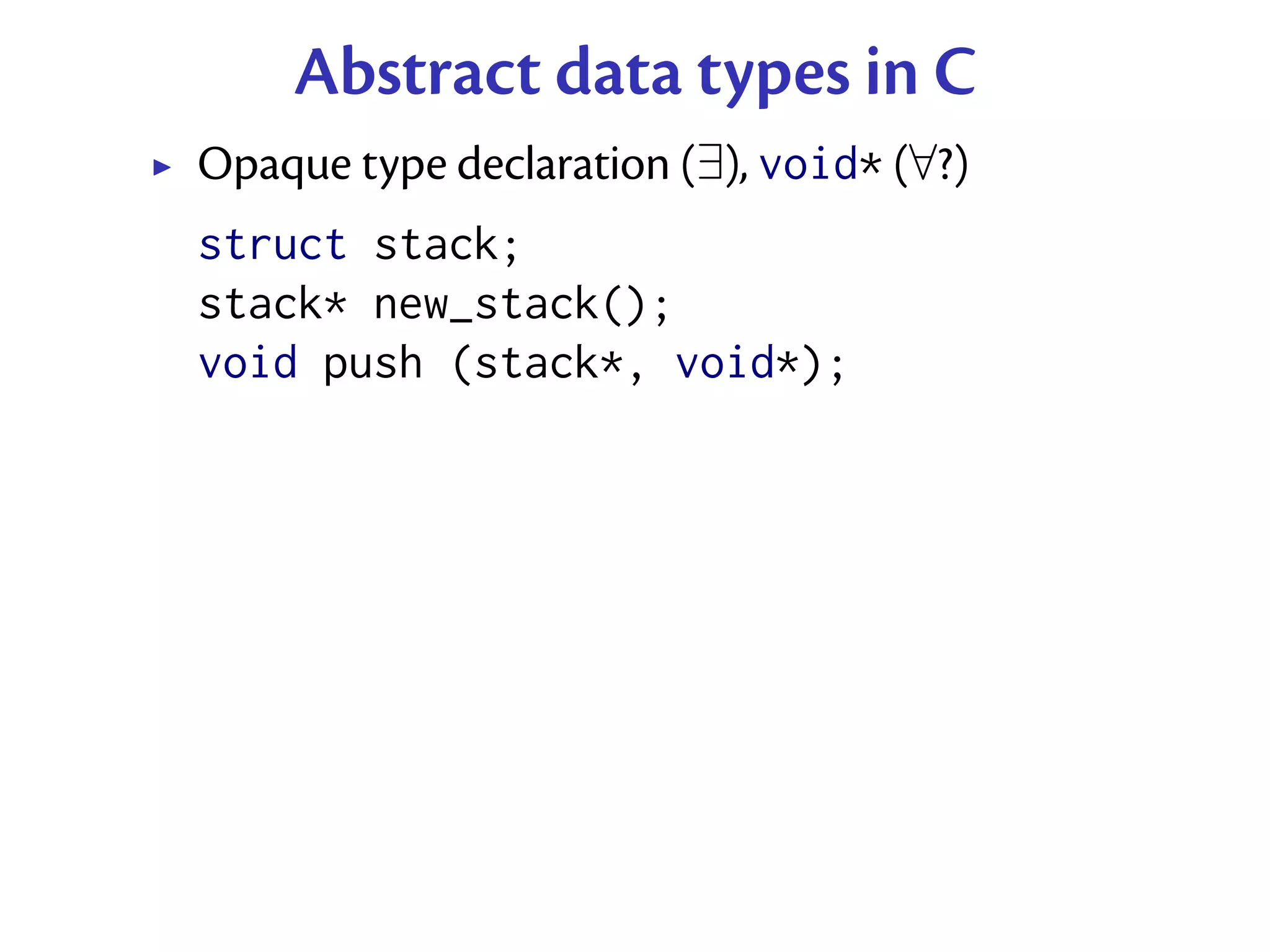 Abstract data types in C
Opaque type declaration (∃), void* (∀?)
struct stack;
stack* new_stack();
void push (stack*, void*);
 