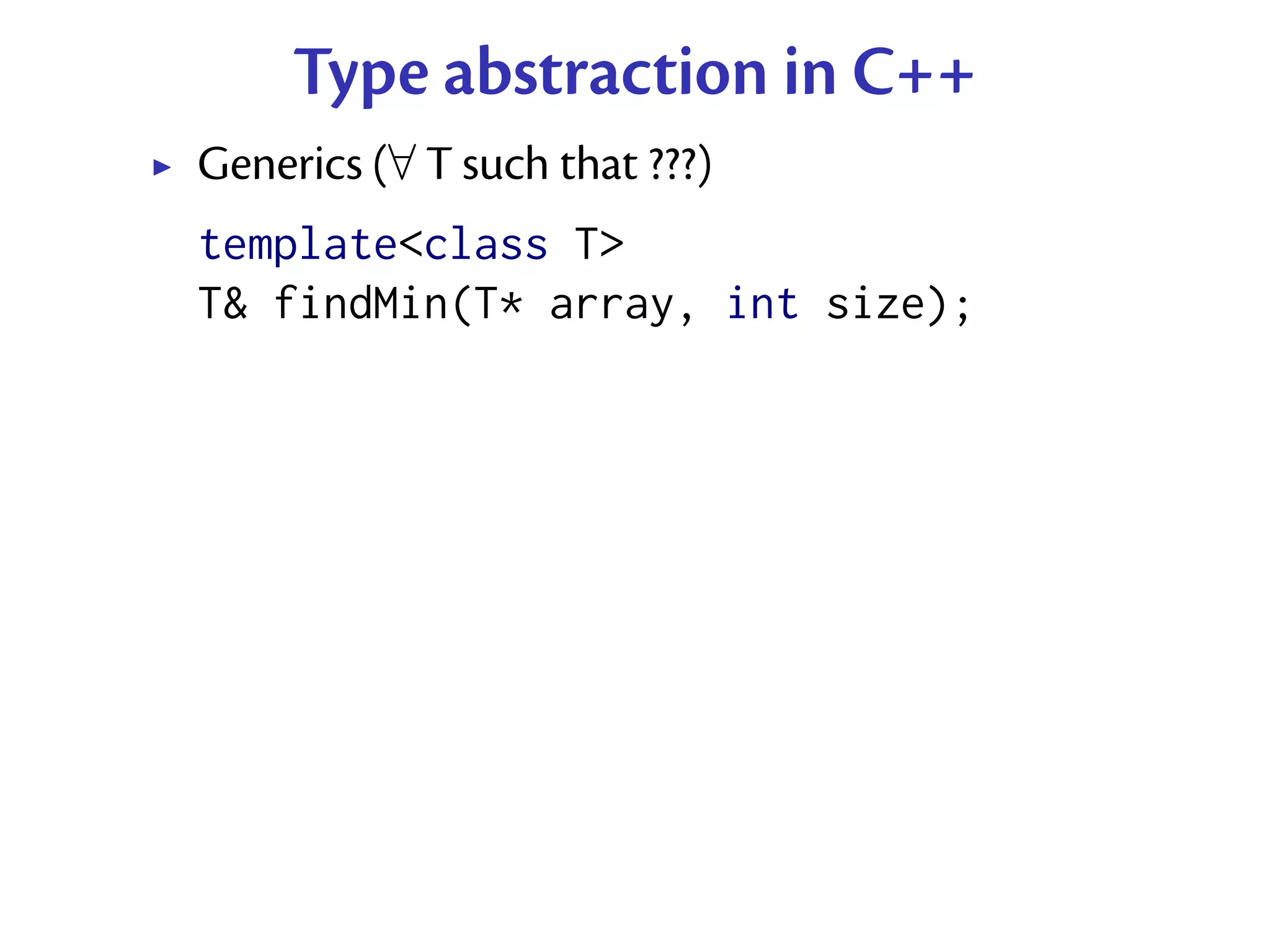 Type abstraction in C++
Generics (∀ T such that ???)
template<class T>
T& findMin(T* array, int size);
 