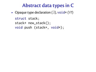 Abstract data types in C
Opaque type declaration (∃), void* (∀?)
struct stack;
stack* new_stack();
void push (stack*, void*);
 