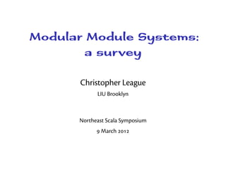 Modular Module Systems:
        a survey

      Christopher League
            LIU Brooklyn



      Northeast Scala Symposium
             March 
 