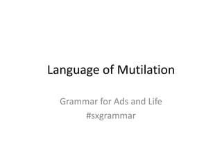 Language of Mutilation

  Grammar for Ads and Life
       #sxgrammar
 