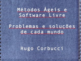 Métodos Ágeis e
  Software Livre

Problemas e soluções
    de cada mundo


   Hugo Corbucci
 