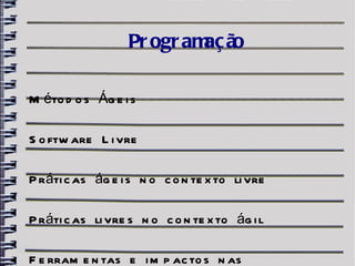 Pr ogr am ã
                            aç o

M éto d o s Ág e i s

S o ftw are L i vre

P ráti c as ág e i s n o c o n te x to li vre

P ráti c as li vre s n o c o n te x to ág i l

F e rram e n tas e i m p ac to s n as
 