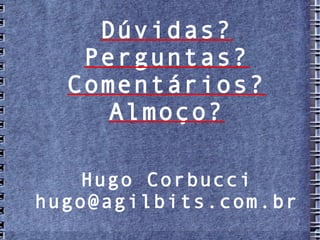 Dúvidas?
   Perguntas?
  Comentários?
     Almoço?

    Hugo Corbucci
hugo@agilbits.com.br
 