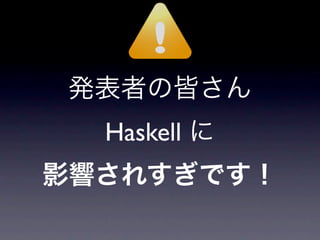 発表者の皆さん
  Haskell に
影響されすぎです！
 