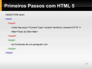 Primeiros Passos com HTML 5
<!DOCTYPE html>
<html>
  <head>
     <meta http-equiv="Content-Type" content="text/html; charset=UTF-8" />
     <title>Título do Site</title>
  </head>
  <body>
     <p>Conteúdo de um paragrafo.</p>
  </body>
</html>



                                                                             13
 