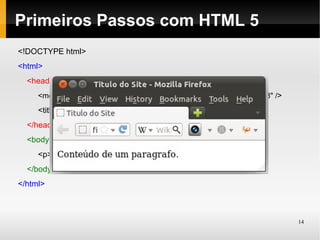 Primeiros Passos com HTML 5
<!DOCTYPE html>
<html>
  <head>
     <meta http-equiv="Content-Type" content="text/html; charset=UTF-8" />
     <title>Titulo do Site</title>
  </head>
  <body>
     <p>Conteúdo de um paragrafo.</p>
  </body>
</html>



                                                                             14
 