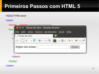 Primeiros Passos com HTML 5
<!DOCTYPE html>
<html>
  <head>...</head> (igual anteriormente)
  <body>
     <!-- Comentário -->
     <form action="arquivo.py" method="POST">
          <label for="nome">Digite seu nome:</label>
          <input type="text" name="nome" id="nome" />
          <input type="submit" value="Enviar" />
     </form>
  </body>
</html>
                                                        16
 