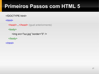 Primeiros Passos com HTML 5
<!DOCTYPE html>
<html>
  <head>...</head> (igual anteriormente)
  <body>
     <img src=”luz.jpg” border=”0” />
  </body>
</html>




                                           17
 