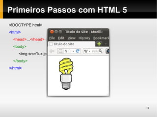 Primeiros Passos com HTML 5
<!DOCTYPE html>
<html>
  <head>...</head> (igual anteriormente)
  <body>
     <img src=”luz.jpg” border=”0” />
  </body>
</html>




                                           18
 