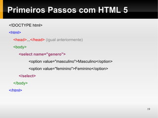 Primeiros Passos com HTML 5
<!DOCTYPE html>
<html>
  <head>...</head> (igual anteriormente)
  <body>
     <select name="genero">
            <option value="masculino">Masculino</option>
            <option value="feminino">Feminino</option>
     </select>
  </body>
</html>



                                                           19
 