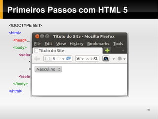 Primeiros Passos com HTML 5
<!DOCTYPE html>
<html>
  <head>...</head> (igual anteriormente)
  <body>
     <select name="genero">
            <option value="masculino">Masculino</option>
            <option value="feminino">Feminino</option>
     </select>
  </body>
</html>



                                                           20
 