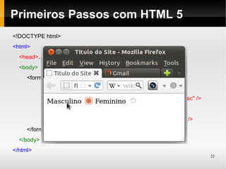 Primeiros Passos com HTML 5
<!DOCTYPE html>
<html>
  <head>...</head> (igual anteriormente)
  <body>
     <form action="" method="POST">
            <label for="masc">Masculino</label>
            <input type="radio" name="genero" id="masc" value="masc" />
            <label for="fem">Feminino</label>
            <input type="radio" name="genero" id="fem" value="fem" />
     </form>
  </body>
</html>
                                                                          22
 