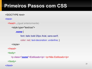 Primeiros Passos com CSS
<!DOCTYPE html>
<html>
  <head>...(igual anteriormente)
     <style type="text/css">
          .nome {
                font: italic bold 20px Arial, sans-serif;
                color: red; text-decoration: underline; }
     </style>
  </head>
  <body>
     <p class="nome">Estilizado</p> <p>Não Estilizado</p>
  </body>
                                                            23
</html>
 