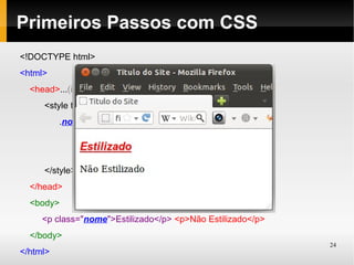 Primeiros Passos com CSS
<!DOCTYPE html>
<html>
  <head>...(igual anteriormente)
     <style type="text/css">
          .nome {
                font: italic bold 20px Arial, sans-serif;
                color: red; text-decoration: underline; }
     </style>
  </head>
  <body>
     <p class="nome">Estilizado</p> <p>Não Estilizado</p>
  </body>
                                                            24
</html>
 