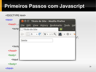 Primeiros Passos com Javascript
<!DOCTYPE html>
<html>
  <head>...(igual anteriormente)
     <script type="text/javascript">
            window.onload = function (){
                 document.getElementById('campo').value = "texto";
            }
     </script>
  </head>
  <body>
     <input type="text" id="campo" />
  </body>
                                                                     28
</html>
 