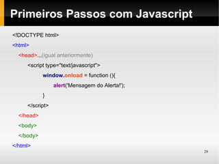 Primeiros Passos com Javascript
<!DOCTYPE html>
<html>
  <head>...(igual anteriormente)
     <script type="text/javascript">
            window.onload = function (){
                 alert('Mensagem do Alerta!');
            }
     </script>
  </head>
  <body>
  </body>
</html>
                                                 29
 
