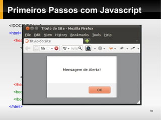Primeiros Passos com Javascript
<!DOCTYPE html>
<html>
  <head>...(igual anteriormente)
     <script type="text/javascript">
            window.onload = function (){
                 alert('Mensagem do Alerta!');
            }
     </script>
  </head>
  <body>
  </body>
</html>
                                                 30
 