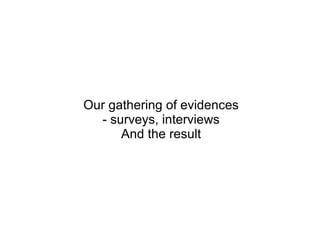 Our gathering of evidences
  - surveys, interviews
      And the result
 