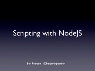 Scripting with NodeJS


    Ben Pearson - @benjaminpearson
 