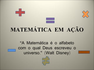 MATEMÁTICA EM AÇÃO

  “A Matemática é o alfabeto
 com o qual Deus escreveu o
    universo.” (Walt Disney)
 