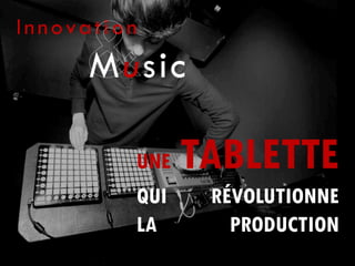 Innovation
      Music

         UNE   TABLETTE
         QUI    RÉVOLUTIONNE
         LA       PRODUCTION
 