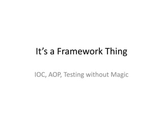 It’s a Framework Thing

IOC, AOP, Testing without Magic
 