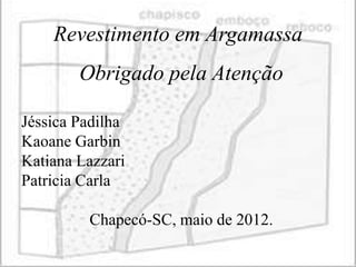 Revestimento em Argamassa
        Obrigado pela Atenção

Jéssica Padilha
Kaoane Garbin
Katiana Lazzari
Patricia Carla

         Chapecó-SC, maio de 2012.
 
